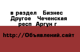  в раздел : Бизнес » Другое . Чеченская респ.,Аргун г.